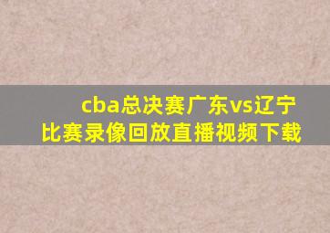 cba总决赛广东vs辽宁比赛录像回放直播视频下载