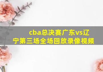 cba总决赛广东vs辽宁第三场全场回放录像视频