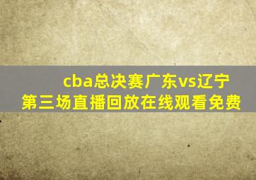 cba总决赛广东vs辽宁第三场直播回放在线观看免费