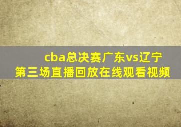 cba总决赛广东vs辽宁第三场直播回放在线观看视频