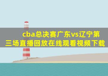 cba总决赛广东vs辽宁第三场直播回放在线观看视频下载