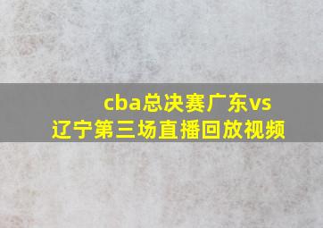 cba总决赛广东vs辽宁第三场直播回放视频