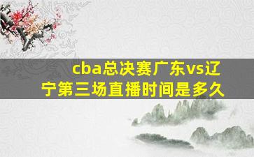 cba总决赛广东vs辽宁第三场直播时间是多久