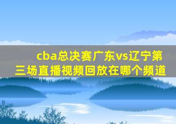 cba总决赛广东vs辽宁第三场直播视频回放在哪个频道