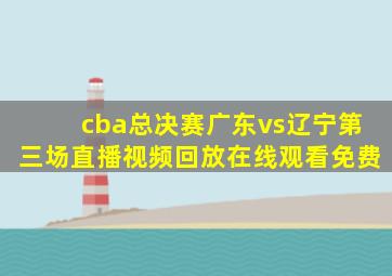 cba总决赛广东vs辽宁第三场直播视频回放在线观看免费