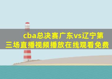 cba总决赛广东vs辽宁第三场直播视频播放在线观看免费