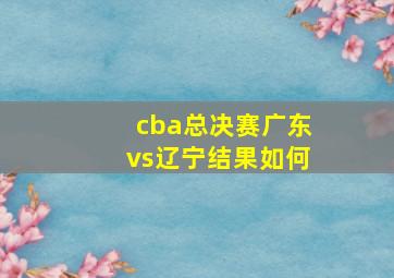 cba总决赛广东vs辽宁结果如何