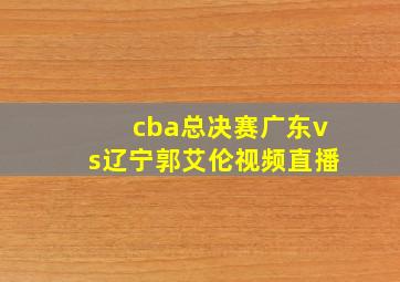 cba总决赛广东vs辽宁郭艾伦视频直播