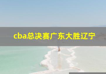 cba总决赛广东大胜辽宁