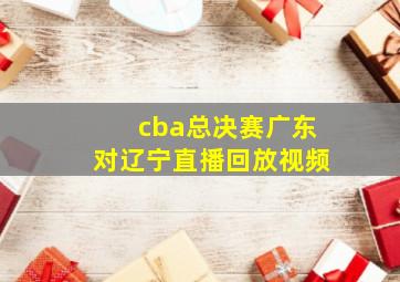 cba总决赛广东对辽宁直播回放视频