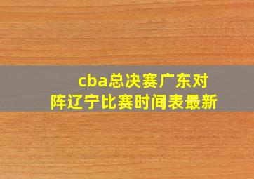 cba总决赛广东对阵辽宁比赛时间表最新