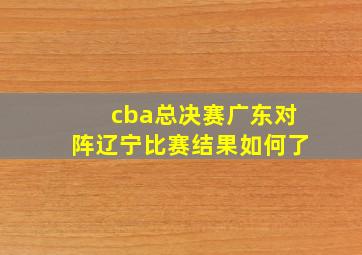 cba总决赛广东对阵辽宁比赛结果如何了