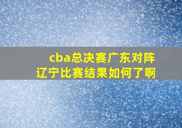 cba总决赛广东对阵辽宁比赛结果如何了啊