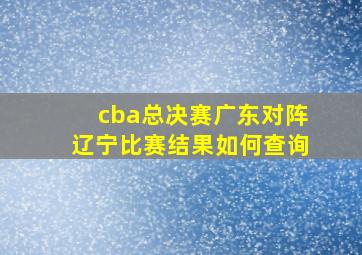 cba总决赛广东对阵辽宁比赛结果如何查询