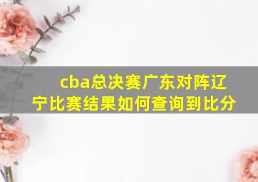 cba总决赛广东对阵辽宁比赛结果如何查询到比分