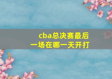 cba总决赛最后一场在哪一天开打