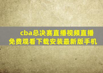 cba总决赛直播视频直播免费观看下载安装最新版手机