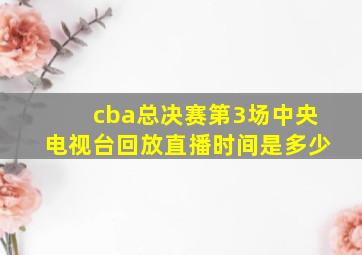 cba总决赛第3场中央电视台回放直播时间是多少