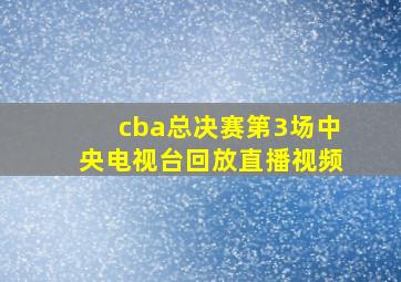 cba总决赛第3场中央电视台回放直播视频