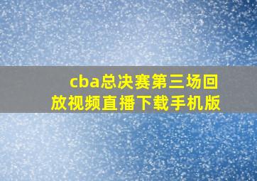 cba总决赛第三场回放视频直播下载手机版