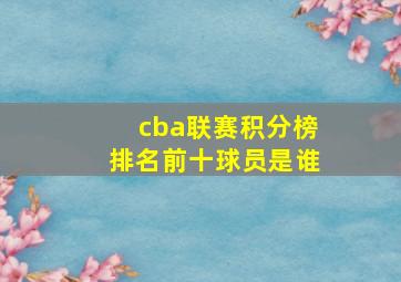 cba联赛积分榜排名前十球员是谁