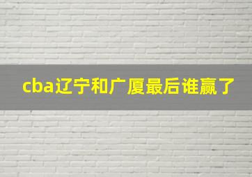 cba辽宁和广厦最后谁赢了