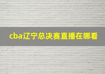 cba辽宁总决赛直播在哪看