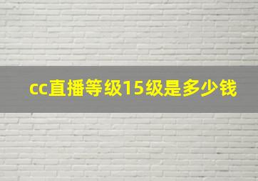 cc直播等级15级是多少钱