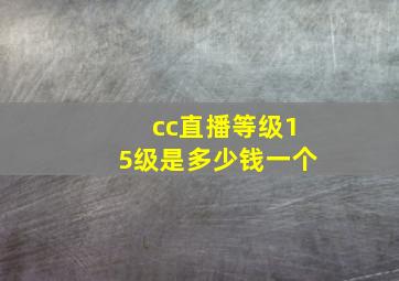 cc直播等级15级是多少钱一个