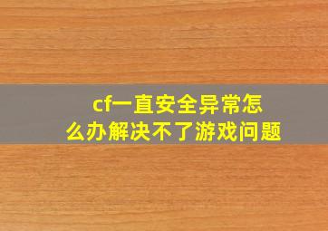 cf一直安全异常怎么办解决不了游戏问题