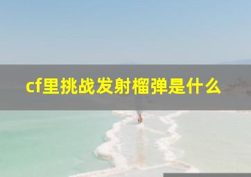 cf里挑战发射榴弹是什么