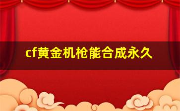 cf黄金机枪能合成永久