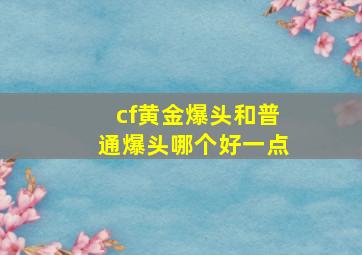 cf黄金爆头和普通爆头哪个好一点