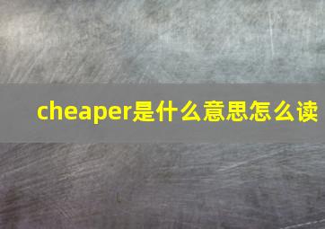 cheaper是什么意思怎么读