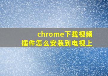 chrome下载视频插件怎么安装到电视上