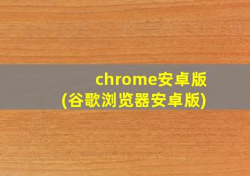 chrome安卓版(谷歌浏览器安卓版)