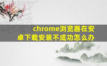 chrome浏览器在安卓下载安装不成功怎么办