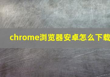 chrome浏览器安卓怎么下载