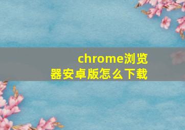 chrome浏览器安卓版怎么下载