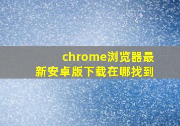 chrome浏览器最新安卓版下载在哪找到