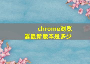 chrome浏览器最新版本是多少