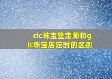 cic珠宝鉴定师和gic珠宝店定时的区别