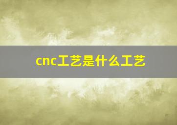 cnc工艺是什么工艺