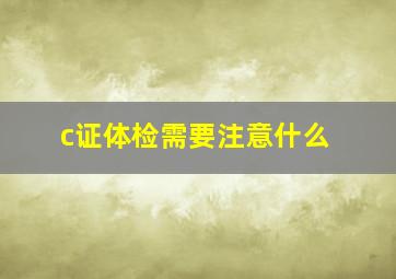 c证体检需要注意什么