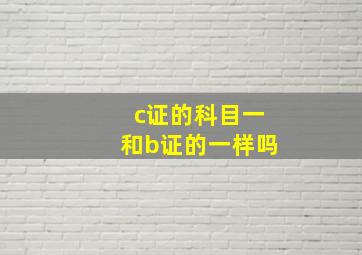 c证的科目一和b证的一样吗