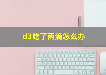 d3吃了两滴怎么办