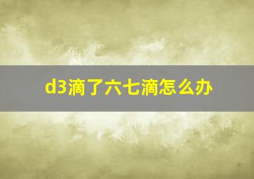 d3滴了六七滴怎么办