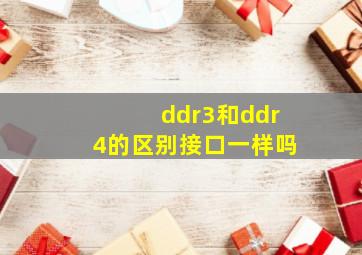 ddr3和ddr4的区别接口一样吗