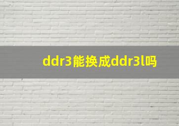 ddr3能换成ddr3l吗