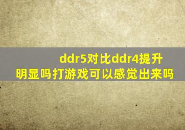 ddr5对比ddr4提升明显吗打游戏可以感觉出来吗